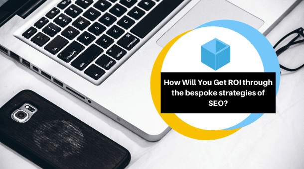 How Will You Get ROI through the bespoke strategies of SEO?